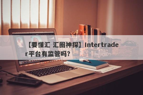 【要懂汇 汇圈神探】Intertrader平台有监管吗？
-第1张图片-要懂汇圈网