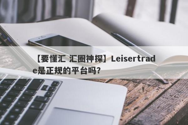 【要懂汇 汇圈神探】Leisertrade是正规的平台吗？
-第1张图片-要懂汇圈网