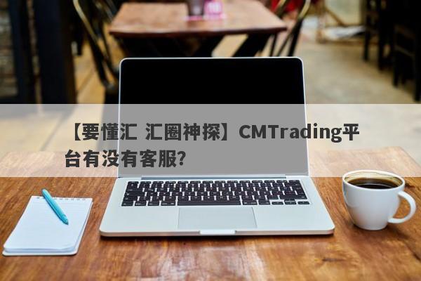 【要懂汇 汇圈神探】CMTrading平台有没有客服？
-第1张图片-要懂汇圈网