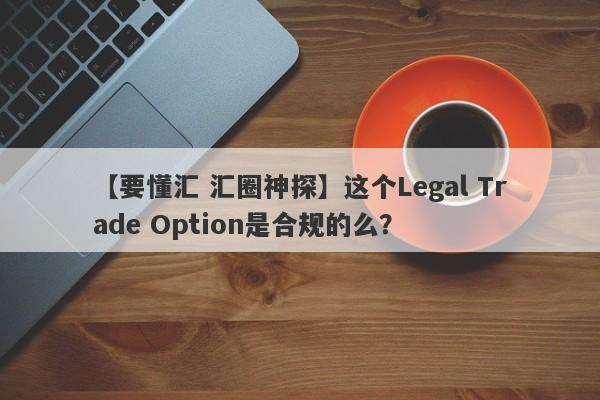 【要懂汇 汇圈神探】这个Legal Trade Option是合规的么？
-第1张图片-要懂汇圈网