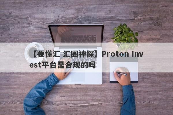 【要懂汇 汇圈神探】Proton Invest平台是合规的吗
-第1张图片-要懂汇圈网