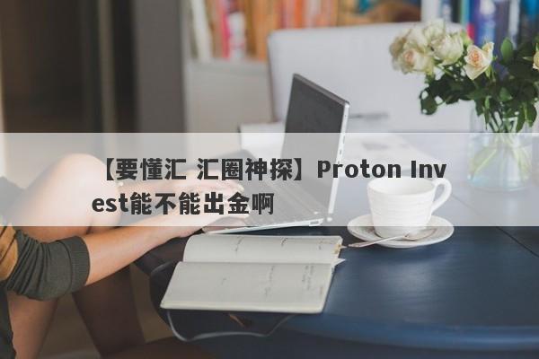 【要懂汇 汇圈神探】Proton Invest能不能出金啊
-第1张图片-要懂汇圈网