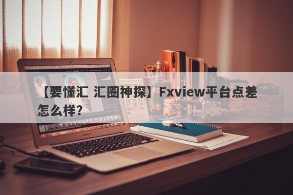 【要懂汇 汇圈神探】Fxview平台点差怎么样？
-第1张图片-要懂汇圈网