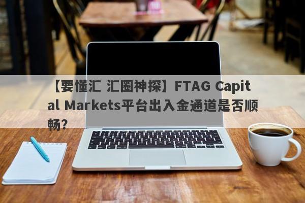 【要懂汇 汇圈神探】FTAG Capital Markets平台出入金通道是否顺畅？
-第1张图片-要懂汇圈网