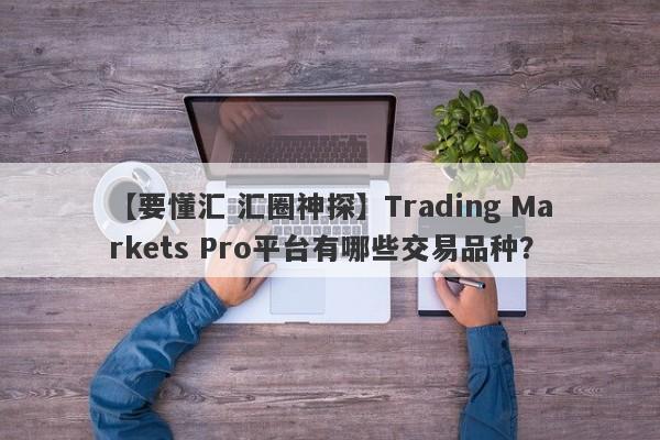 【要懂汇 汇圈神探】Trading Markets Pro平台有哪些交易品种？
-第1张图片-要懂汇圈网