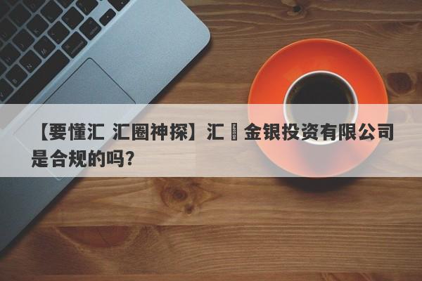 【要懂汇 汇圈神探】汇凱金银投资有限公司是合规的吗？
-第1张图片-要懂汇圈网