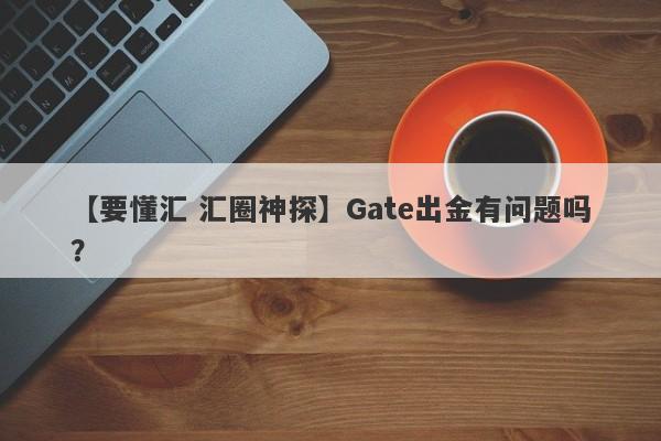 【要懂汇 汇圈神探】Gate出金有问题吗？
-第1张图片-要懂汇圈网