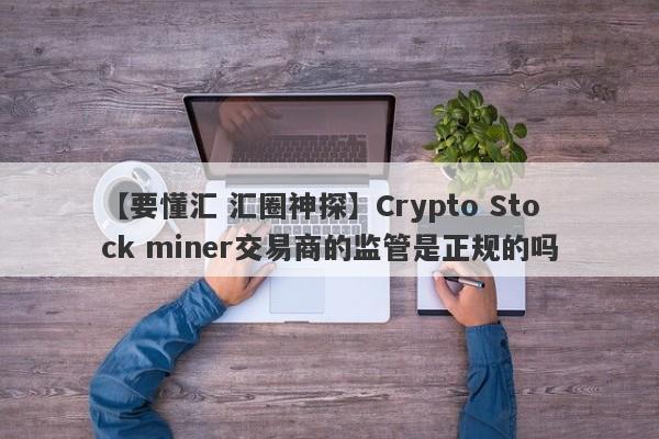 【要懂汇 汇圈神探】Crypto Stock miner交易商的监管是正规的吗
-第1张图片-要懂汇圈网