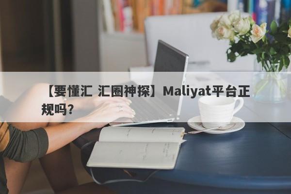 【要懂汇 汇圈神探】Maliyat平台正规吗？
-第1张图片-要懂汇圈网