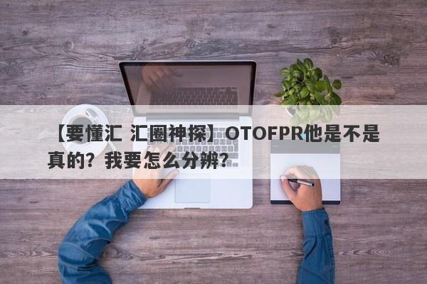 【要懂汇 汇圈神探】OTOFPR他是不是真的？我要怎么分辨？
-第1张图片-要懂汇圈网