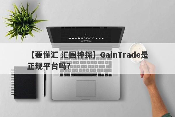 【要懂汇 汇圈神探】GainTrade是正规平台吗？
-第1张图片-要懂汇圈网