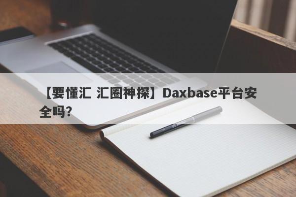 【要懂汇 汇圈神探】Daxbase平台安全吗？
-第1张图片-要懂汇圈网