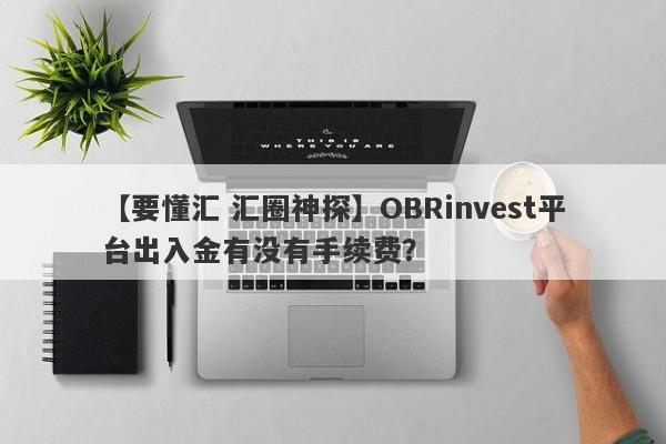 【要懂汇 汇圈神探】OBRinvest平台出入金有没有手续费？
-第1张图片-要懂汇圈网