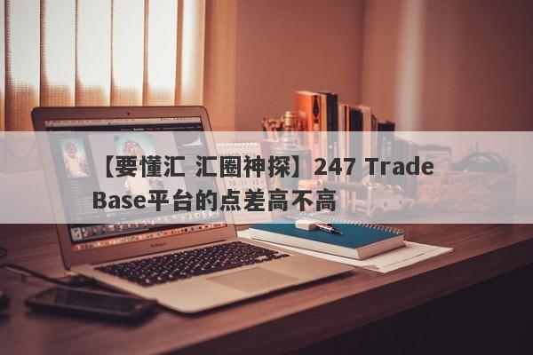 【要懂汇 汇圈神探】247 Trade Base平台的点差高不高
-第1张图片-要懂汇圈网