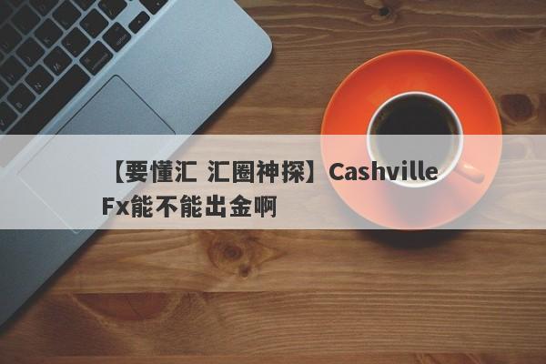 【要懂汇 汇圈神探】Cashville Fx能不能出金啊
-第1张图片-要懂汇圈网