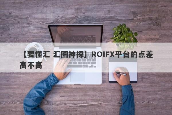 【要懂汇 汇圈神探】ROIFX平台的点差高不高
-第1张图片-要懂汇圈网