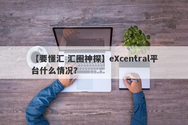 【要懂汇 汇圈神探】eXcentral平台什么情况？
-第1张图片-要懂汇圈网