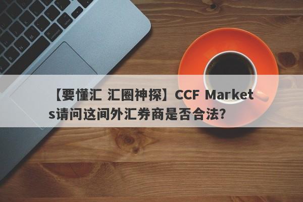 【要懂汇 汇圈神探】CCF Markets请问这间外汇券商是否合法？
-第1张图片-要懂汇圈网