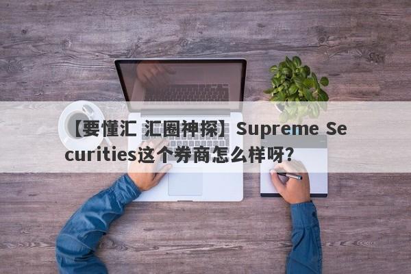 【要懂汇 汇圈神探】Supreme Securities这个券商怎么样呀？
-第1张图片-要懂汇圈网