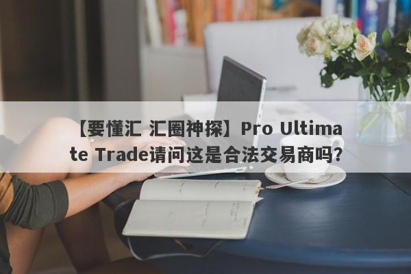 【要懂汇 汇圈神探】Pro Ultimate Trade请问这是合法交易商吗？
-第1张图片-要懂汇圈网