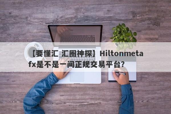 【要懂汇 汇圈神探】Hiltonmetafx是不是一间正规交易平台？
-第1张图片-要懂汇圈网