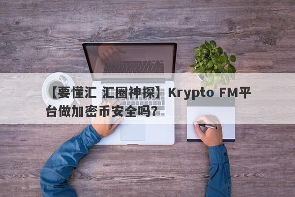 【要懂汇 汇圈神探】Krypto FM平台做加密币安全吗？
-第1张图片-要懂汇圈网