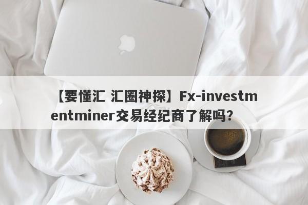 【要懂汇 汇圈神探】Fx-investmentminer交易经纪商了解吗？
-第1张图片-要懂汇圈网