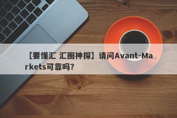 【要懂汇 汇圈神探】请问Avant-Markets可靠吗？
-第1张图片-要懂汇圈网