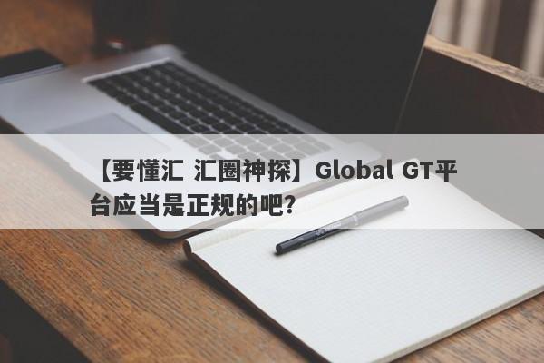 【要懂汇 汇圈神探】Global GT平台应当是正规的吧？
-第1张图片-要懂汇圈网