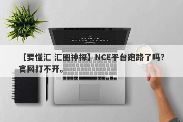 【要懂汇 汇圈神探】NCE平台跑路了吗？官网打不开。
-第1张图片-要懂汇圈网