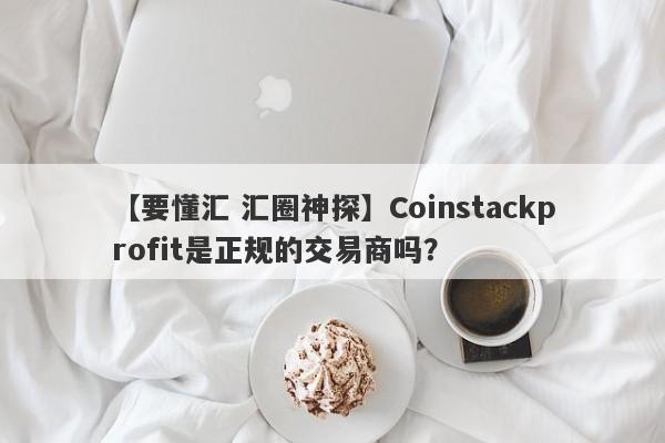 【要懂汇 汇圈神探】Coinstackprofit是正规的交易商吗？
-第1张图片-要懂汇圈网