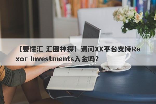 【要懂汇 汇圈神探】请问XX平台支持Rexor Investments入金吗？
-第1张图片-要懂汇圈网