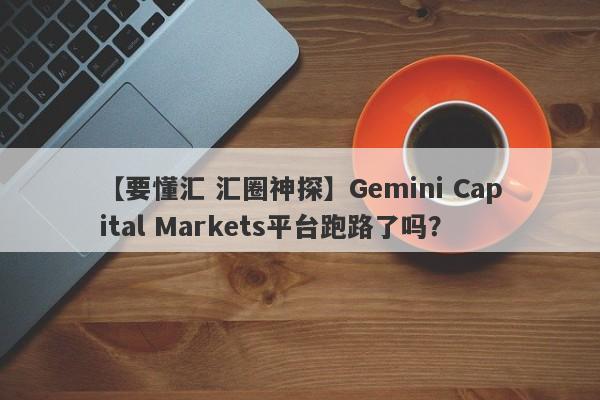 【要懂汇 汇圈神探】Gemini Capital Markets平台跑路了吗？
-第1张图片-要懂汇圈网