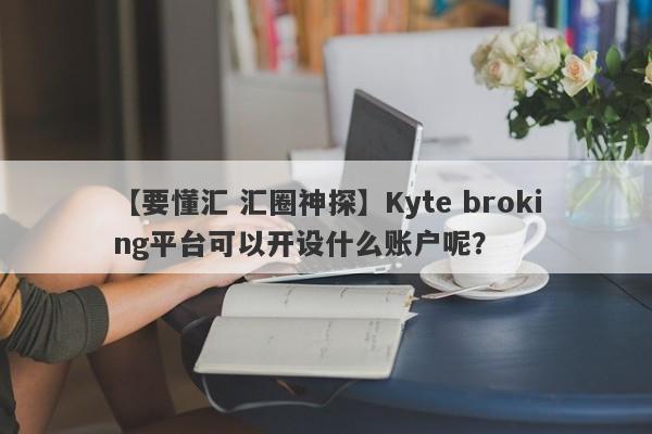 【要懂汇 汇圈神探】Kyte broking平台可以开设什么账户呢？
-第1张图片-要懂汇圈网