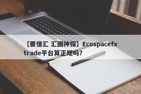 【要懂汇 汇圈神探】Ecospacefxtrade平台算正规吗？
-第1张图片-要懂汇圈网