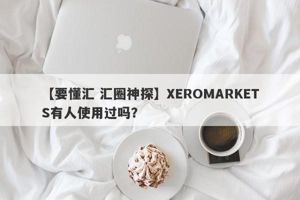 【要懂汇 汇圈神探】XEROMARKETS有人使用过吗？
-第1张图片-要懂汇圈网