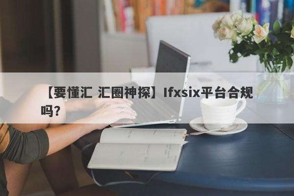 【要懂汇 汇圈神探】Ifxsix平台合规吗？
-第1张图片-要懂汇圈网