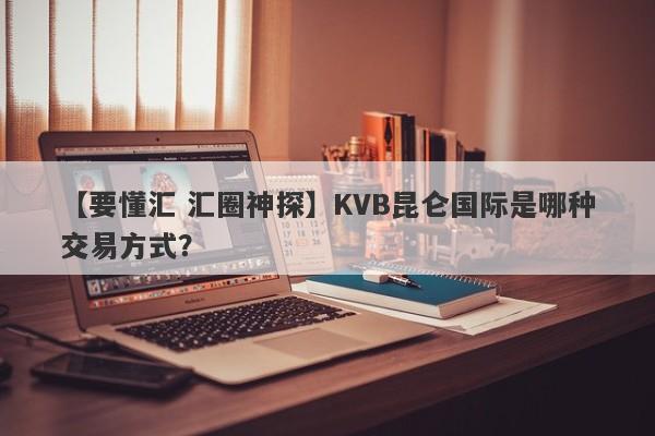 【要懂汇 汇圈神探】KVB昆仑国际是哪种交易方式？
-第1张图片-要懂汇圈网