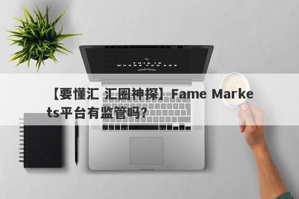 【要懂汇 汇圈神探】Fame Markets平台有监管吗？
-第1张图片-要懂汇圈网