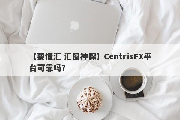 【要懂汇 汇圈神探】CentrisFX平台可靠吗？
-第1张图片-要懂汇圈网