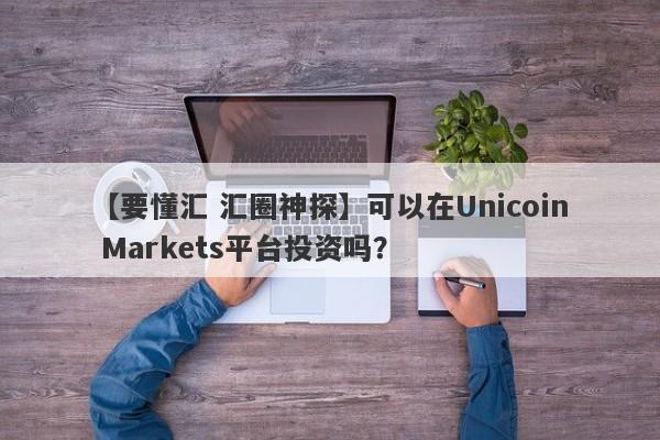 【要懂汇 汇圈神探】可以在Unicoin Markets平台投资吗？
-第1张图片-要懂汇圈网