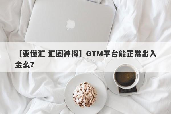 【要懂汇 汇圈神探】GTM平台能正常出入金么？
-第1张图片-要懂汇圈网