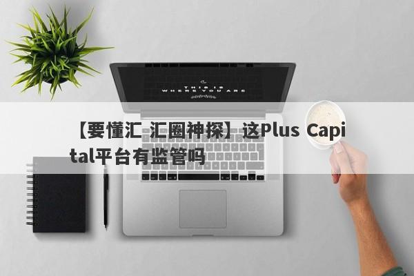 【要懂汇 汇圈神探】这Plus Capital平台有监管吗
-第1张图片-要懂汇圈网