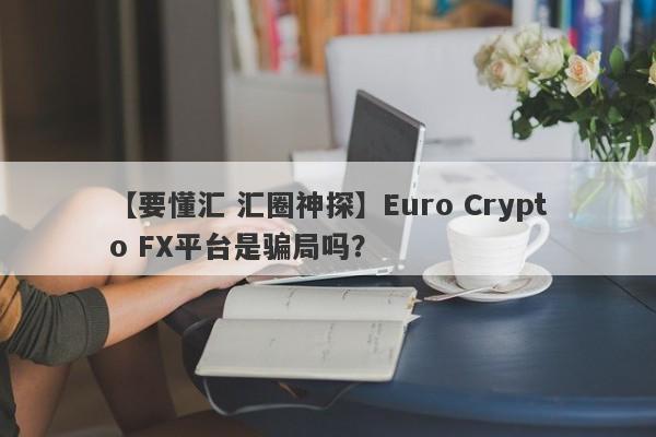 【要懂汇 汇圈神探】Euro Crypto FX平台是骗局吗？
-第1张图片-要懂汇圈网