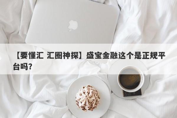 【要懂汇 汇圈神探】盛宝金融这个是正规平台吗？
-第1张图片-要懂汇圈网