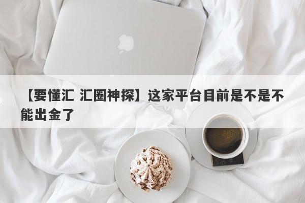 【要懂汇 汇圈神探】这家平台目前是不是不能出金了
-第1张图片-要懂汇圈网