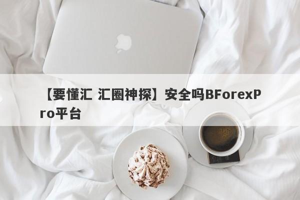 【要懂汇 汇圈神探】安全吗BForexPro平台
-第1张图片-要懂汇圈网