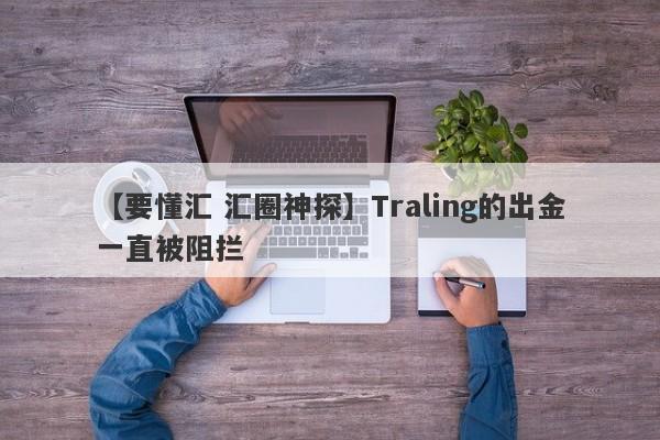 【要懂汇 汇圈神探】Traling的出金一直被阻拦
-第1张图片-要懂汇圈网