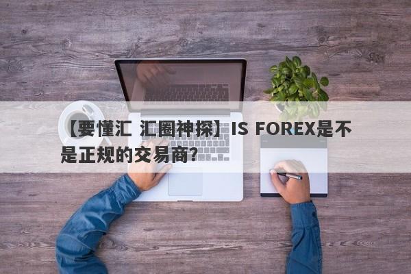 【要懂汇 汇圈神探】IS FOREX是不是正规的交易商？
-第1张图片-要懂汇圈网