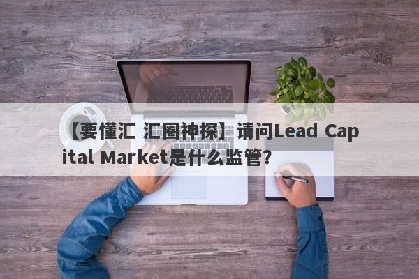 【要懂汇 汇圈神探】请问Lead Capital Market是什么监管？
-第1张图片-要懂汇圈网